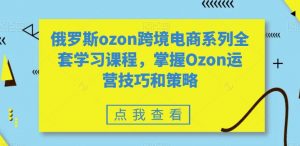 俄罗斯ozon跨境电商系列全套学习课程，掌握Ozon运营技巧和策略天风资源网，提供全网火热网站资源、培训资料、课程、创业教程天风资源网
