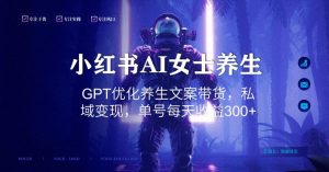小红书AI女士养生，GPT优化养生文案带货，私域变现，单号每天收益300+【揭秘】天风资源网，提供全网火热网站资源、培训资料、课程、创业教程天风资源网