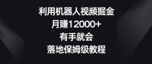 利用机器人视频掘金,月赚12000+,有手就会,落地保姆级教程【揭秘】天风资源网,提供全网火热网站资源、培训资料、课程、创业教程天风资源网