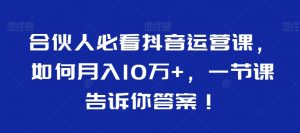 合伙人必看抖音运营课,如何月入10万+,一节课告诉你答案!天风资源网,提供全网火热网站资源、培训资料、课程、创业教程天风资源网