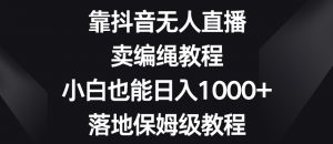 靠抖音无人直播，卖编绳教程，小白也能日入1000+，落地保姆级教程【揭秘】天风资源网，提供全网火热网站资源、培训资料、课程、创业教程天风资源网