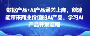 数据产品+AI产品通关上岸,创建能带来商业价值的AI产品,学习AI产品开发流程天风资源网,提供全网火热网站资源、培训资料、课程、创业教程天风资源网
