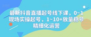 最新抖音直播起号线下课,0~1现场实操起号,1~10+放量稳号精细化运营天风资源网,提供全网火热网站资源、培训资料、课程、创业教程天风资源网