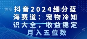 抖音2024细分蓝海赛道:宠物冷知识大全,收益稳定,月入五位数【揭秘】天风资源网,提供全网火热网站资源、培训资料、课程、创业教程天风资源网