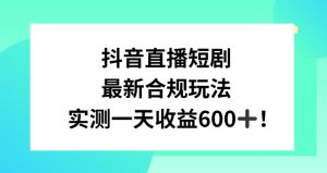 抖音直播短剧最新合规玩法，实测一天变现600+，教程+素材全解析【揭秘】天风资源网，提供全网火热网站资源、培训资料、课程、创业教程天风资源网