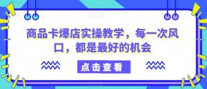 商品卡爆店实操教学,每一次风口,都是最好的机会天风资源网,提供全网火热网站资源、培训资料、课程、创业教程天风资源网