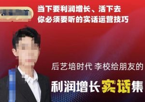 后艺培时代李校给朋友的利润增长实话集,当下要利润增长、活下去你必须要听的实话运营技巧天风资源网,提供全网火热网站资源、培训资料、课程、创业教程天风资源网