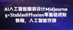 AI人工智能服装设计Midjourney+Stablediffusion零基础进阶教程，人工智能作图天风资源网，提供全网火热网站资源、培训资料、课程、创业教程天风资源网