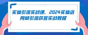 实体引流实战课,2024实体店同城引流获客实战教程天风资源网,提供全网火热网站资源、培训资料、课程、创业教程天风资源网