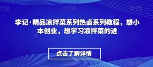 李记·精品凉拌菜系列热卤系列教程,想小本创业,想学习凉拌菜的进天风资源网,提供全网火热网站资源、培训资料、课程、创业教程天风资源网