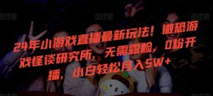 24年小游戏直播最新玩法!微恐游戏怪谈研究所,无需露脸,0粉开播,小白轻松月入5W+【揭秘】天风资源网,提供全网火热网站资源、培训资料、课程、创业教程天风资源网