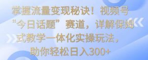 掌握流量变现秘诀！视频号“今日话题”赛道，详解保姆式教学一体化实操玩法，助你轻松日入300+【揭秘】天风资源网，提供全网火热网站资源、培训资料、课程、创业教程天风资源网