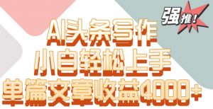 单片文章收益4000+！AI头条写作，小白轻松上手【揭秘】天风资源网，提供全网火热网站资源、培训资料、课程、创业教程天风资源网
