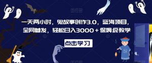 一天两小时,鬼故事创作3.0,蓝海项目,全网首发,轻松日入3000+保姆级教学【揭秘】天风资源网,提供全网火热网站资源、培训资料、课程、创业教程天风资源网