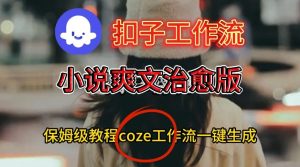 Coze扣子工作流一键生成小说爽文治愈版视频，保姆级搭建教程天风资源网，提供全网火热网站资源、培训资料、课程、创业教程天风资源网