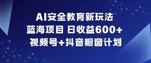 AI安全教育新玩法,蓝海项目,日收益6张+,视频号+抖音橱窗计划天风资源网,提供全网火热网站资源、培训资料、课程、创业教程天风资源网