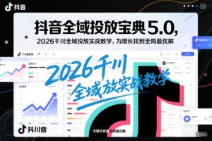 抖音全域投放宝典5.0，2026千川全域投放实战教学，为增长找到全局最优解天风资源网，2026年精选热门网站资源、培训资料、虚拟资料、创业教程天风资源网