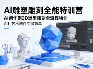 AI雕塑雕刻全能特训营,AI创作到3D造型雕刻全流程特训,AI让艺术创作变得简单-天风资源网