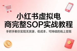 小红书虚拟电商完整SOP实战教程，手把手教你，实现无货源、低成本、可持续的线上变现-天风资源网