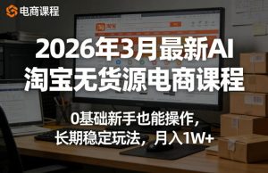 2026年3月最新AI淘宝无货源电商课程，0基础新手也能操作，长期稳定玩法，月入1W+-天风资源网