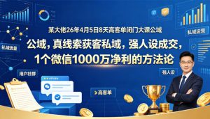 某大佬26年4月5日8天高客单闭门大课公域，真线索获客私域，强人设成交，1个微信1000W净利的方法论-天风资源网