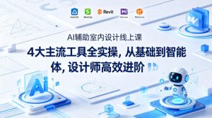 AI辅助室内设计线上课｜4大主流工具全实操，从基础到智能体，设计师高效进阶-天风资源网