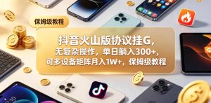 抖音火山版协议挂G，无复杂操作，单日躺入300+，可多设备矩阵月入1W+，保姆级教程【揭秘】-天风资源网