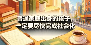 付费文章:普通家庭出身的孩子,一定要尽快完成社会化-天风资源网