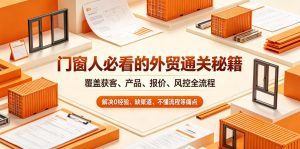 门窗人必看的外贸通关秘籍，块覆盖获客、产品、报价、风控全流程，解决0经验、缺渠道、不懂流程等痛点-天风资源网