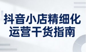 抖音小店精细化运营干货指南新版，助力商家系统提升店铺运营能力（更新26年6月）-天风资源网