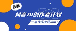26年最新抖音AI创作者计划实操课程,一条作品变现300+-天风资源网