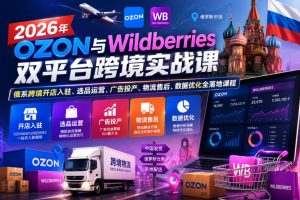 2026年OZON与Wildberries双平台跨境实战课,俄系跨境开店入驻、选品运营、广告投产、物流售后、数据优化全落地课程-天风资源网