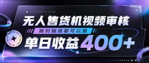 无人售货机视频审核,随时随地都可以做,单日收益400+,有手就行,人人可做【揭秘】-天风资源网
