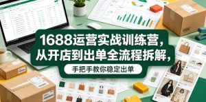 1688运营实战训练营,从开店到出单全流程拆解,手把手教你稳定出单-天风资源网