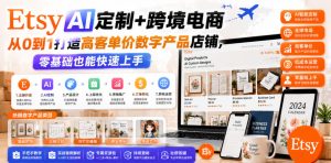Etsy AI定制+跨境电商，从0到1打造高客单价数字产品店铺，零基础也能快速上手-天风资源网