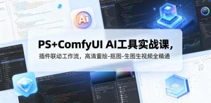 PS+ComfyUI AI工具实战课，插件联动工作流，高清重绘-抠图-生图生视频全精通-天风资源网