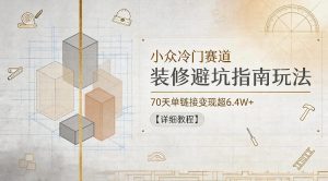 小众冷门赛道，装修避坑指南玩法，70天单链接变现超6.4W+【详细教程】-天风资源网