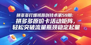 拼多多打爆班原创技术第59期：拼多多原价卡活动矩阵，轻松突破流量瓶颈稳定起量-天风资源网