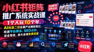 小红书矩阵推广系统实战课｜1个人玩10个号，AI批量二创去重产出爆款笔记，吃透平台算法、SEO占位、安全导流，放大全域免费流量-天风资源网
