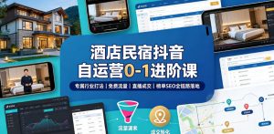 酒店民宿抖音自运营0-1进阶课｜专属行业打法、免费流量+直播成交+榜单SEO全链路落地-天风资源网