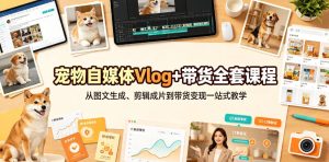宠物自媒体Vlog+带货全套课程｜从图文生成、剪辑成片到带货变现一站式教学-天风资源网