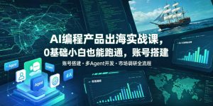 AI编程产品出海实战课，0基础小白也能跑通，账号搭建・多Agent开发・市场调研全流程，月入千刀跨境变现教程（更新）-天风资源网